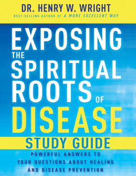 Exposing the Spiritual Roots of Disease Study Guide: Powerful Answers to Your Questions about Healing and Disease Prevention