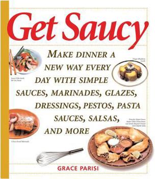 Paperback Get Saucy: Make Dinner a New Way Every Day with Simple Sauces, Marinades, Dressings, Glazes, Pestos, Pasta Sauces, Salsas, and Mo Book