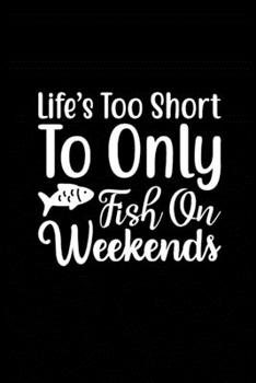 Life's too Short to Only Fish On Weekends: Fishing Record Log Book Notebook Journal for Fishermen to Write in Details of Fishing Trip, Activities ... 9 inch with 120 Pages (Fishing Activity Logs)