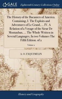 Hardcover The History of the Bucaniers of America. Containing, I. The Exploits and Adventures of Le Grand, ... IV. A Relation of a Voyage of the Sieur De Montau Book