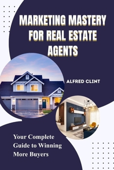 MARKETING MASTERY FOR REAL ESTATE AGENTS: Your Complete Guide to Winning More Buyers