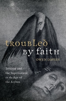 Hardcover Troubled by Faith: Insanity and the Supernatural in the Age of the Asylum Book