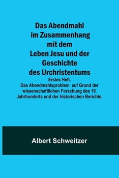 Das Abendmahl im Zusammenhang mit dem Leben Jesu und der Geschichte des Urchristentums; Erstes Heft. Das Abendmahlsproblem auf Grund der wissenschaftlichen Forschung des 19. Jahrhunderts und der histo