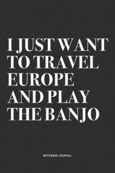 I Just Want To Travel Europe And Play The Banjo: A 6x9 Inch Diary Notebook Journal With A Bold Text Font Slogan On A Matte Cover and 120 Blank Lined Pages Makes A Great Alternative To A Card