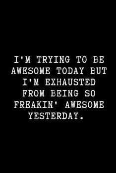 I'm Trying to Be Awesome Today but I'm Exhausted from Being So Freakin' Awesome Yesterday : A Funny Notebook to Write In