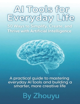 AI Tools for Everyday Life: 50 Ways to Simplify, Create, and Thrive with Artificial Intelligence: A practical guide to mastering everyday AI tools and building a smarter, more creative life