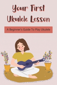 Paperback Your First Ukulele Lesson: A Beginner's Guide To Play Ukulele: How To Play Ukulele Book