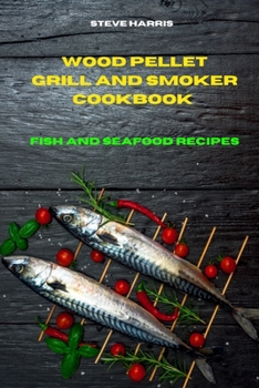 Wood Pellet and Smoker Cookbook 2021Fish and Seafood Recipes: Easy and Delicious Recipes to smoke and Grill and Enjoy with your Family and Friends