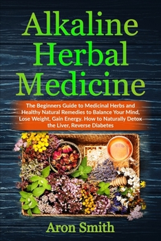 Paperback Alkaline Herbal Medicine: The Beginners Guide to Medicinal Herbs and Healthy Natural Remedies to Balance Your Mind, Lose Weight, Gain Energy. Ho Book