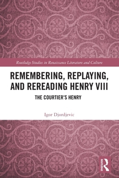 Remembering, Replaying, and Rereading Henry VIII: The Courtier's Henry
