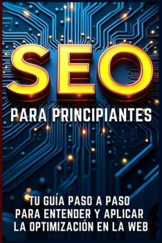 SEO para Principiantes: Tu Guía Paso a Paso para Entender y Aplicar la Optimización en la Web (Spanish Edition)