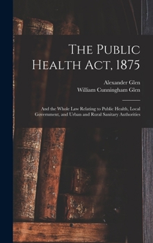 Hardcover The Public Health Act, 1875: And the Whole Law Relating to Public Health, Local Government, and Urban and Rural Sanitary Authorities Book