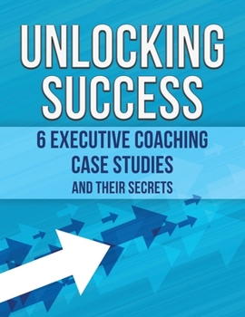 Paperback Unlocking Success: 6 Executive Coaching Case Studies and Their Secrets Book
