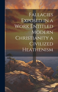 Hardcover Fallacies Exposed in a Work Entitled Modern Christianity a Civilized Heathenism Book