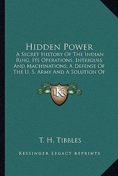Paperback Hidden Power: A Secret History Of The Indian Ring, Its Operations, Intrigues And Machinations; A Defense Of The U. S. Army And A Sol Book