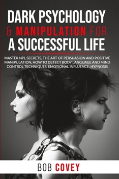 Dark Psychology & Manipulation for a Successful Life: Master NPL Secrets, the Art of Persuasion and Positive Manipulation, How to Detect Body Language ... Techniques, Emotional Influence, Hypnosis