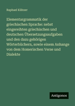 Elementargrammatik der griechischen Sprache: nebst eingereihten griechischen und deutschen Übersetzungsaufgaben und den dazu gehörigen Wörterbüchern,