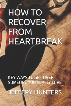 HOW TO RECOVER FROM HEARTBREAK: KEY WAYS TO GET OVER SOMEONE YOU REALLY LOVE