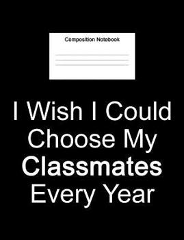 Composition Notebook I Wish I Could Choose My Classmates Every Year: College Ruled Composition Book