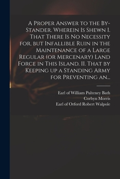 Paperback A Proper Answer to the By-stander. Wherein is Shewn I. That There is No Necessity for, but Infallible Ruin in the Maintenance of a Large Regular (or M Book