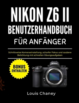 NIKON Z6 II BENUTZERHANDBUCH FÜR ANFÄNGER: Schrittweise Kameraeinstellung, scharfer Fokus und saubere Belichtung mit schnellen Übungsaufgaben (German Edition)
