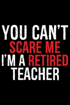You Can't Scare Me I'm A Retired Teacher: Retired Teacher Notebook Journal, Educators Notebook, Retired Teachers Gifts journal, Teacher College Ruled Journal, Notebook for Teacher, Teacher Day gifts