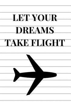 Let Your Dreams Take Flight : Airplane Pilot Notebook for Aviation Enthusiasts College Lined Journal