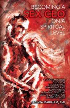 Becoming a Sex CEO on a Spiritual level: A Contemporary Guide for Establishing, Maximizing and Maintaining a Blazing Spiritual Sexual-connection based on Love