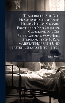 Trauerrede Auf Den Hochwohlgebohrnen Herrn, Herrn Gerard Freyherrn Van Swieten, Commandeur Des Ritterordens Vom Heil. Stephan, Ihrer K. K. A. Majestät ... Leibarzt E[tc.] E[tc.] (German Edition)
