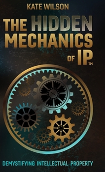 Hardcover The Hidden Mechanics of IP: Demystifying Intellectual Property Book