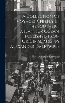 A Collection Of Voyages Chiefly In The Southern Atlantick Ocean. Published From Original M.s.s. By Alexander Dalrymple