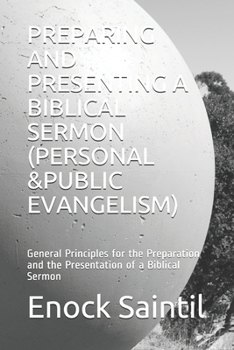 PREPARING AND PRESENTING A BIBLICAL SERMON (PERSONAL &PUBLIC EVANGELISM): General Principles for the Preparation and the Presentation of a Biblical Sermon