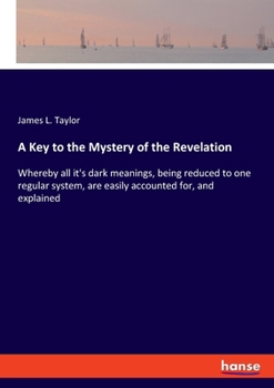 A Key to the Mystery of the Revelation: Whereby All It's Dark Meanings, Being Reduced to One Regular System, Are Easily Accounted For, and Explained