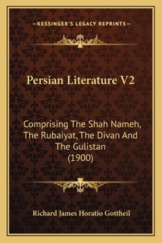 Persian Literature V2: Comprising The Shah Nameh, The Rubaiyat, The Divan And The Gulistan