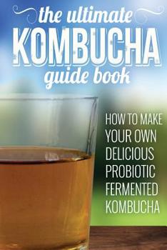 Paperback Kombucha Recipes: How To Make Your Own Delicious, Probiotic Fermented Kombucha Tea Book