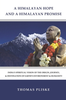 A HIMALAYAN HOPE AND A HIMALAYAN PROMISE: India's Spiritual Vision of the Origin, Journey, & Destination of Earth's Environment & Humanity