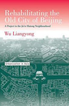 Hardcover Rehabilitating the Old City of Beijing: A Project in the Ju'Er Hutong Neighbourhood (Urbanization in Asia Series) Book