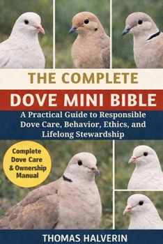Paperback The Complete Dove Mini Bible: A Practical Guide to Responsible Dove Care, Behavior, Ethics, and Lifelong Stewardship Book