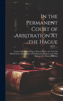 Hardcover In the Permanent Court of Arbitration at the Hague: Grant of the French Flag to Muscat Dhows. the Case On Behalf of the Government of His Britannic Ma Book