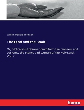 Paperback The Land and the Book: Or, biblical illustrations drawn from the manners and customs, the scenes and scenery of the Holy Land. Vol. 2 Book