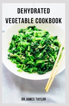 Paperback Dehydrated Vegetable Cookbook: Stap By Step Guide On How To Dehydrate Vegetables Includes Delicious Recipe And Meal Plan Book