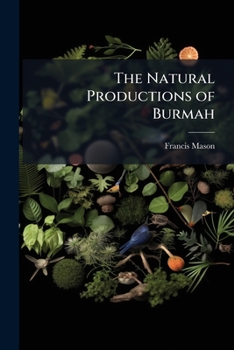 Paperback The Natural Productions of Burmah: Or, Notes On the Fauna, Flora, and Minerals of the Tenasserim Provinces, and the Burman Empire Book