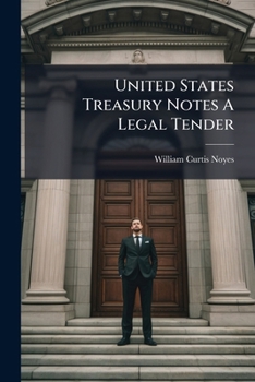 United States Treasury Notes A Legal Tender: Argument Of Wm. Curtis Noyes ...