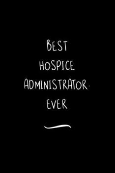 Best Hospice Administrator. Ever: Funny Office Notebook/Journal For Women/Men/Coworkers/Boss/Business Woman/Funny office work desk humor/ Stress Relief Anger Management Journal(6x9 inch)