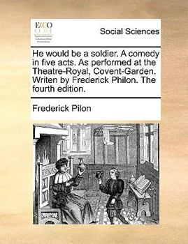 Paperback He Would Be a Soldier. a Comedy in Five Acts. as Performed at the Theatre-Royal, Covent-Garden. Writen by Frederick Philon. the Fourth Edition. Book