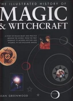 Hardcover The Illustrated History of Magic & Witchcraft: A Study of Pagan Belief and Practice Around the World, from the First Shamans to Modern Witches and Wiz Book