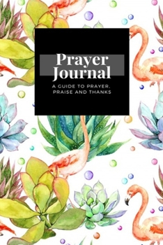 Paperback My Prayer Journal: A Guide To Prayer, Praise and Thanks: Pink Flamingo Bird Succulents Repeating Floral design, Prayer Journal Gift, 6x9, Book