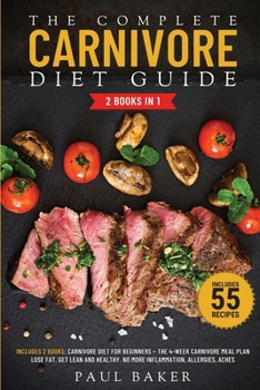 The Complete Carnivore Diet Guide: 2 Books in 1: Carnivore Diet For Beginners, The 4-Week Carnivore Meal Plan. Lose Fat, Get Lean And Healthy. No More ... Allergies, Aches. Includes 55 Recipes