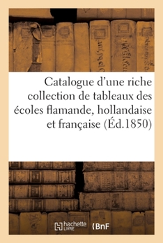 Catalogue d'Une Riche Collection de Tableaux Des Écoles Flamande, Hollandaise Et Française