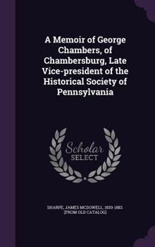 A Memoir of George Chambers, of Chambersburg, Late Vice-President of the Historical Society of Pennsylvania